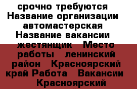 срочно требуются › Название организации ­ автомастерская › Название вакансии ­ жестянщик › Место работы ­ ленинский район - Красноярский край Работа » Вакансии   . Красноярский край